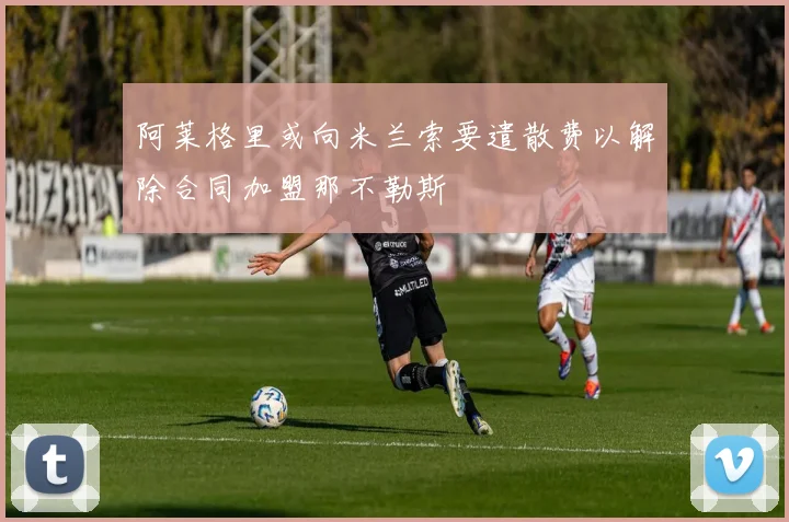 阿莱格里或向米兰索要遣散费以解除合同加盟那不勒斯