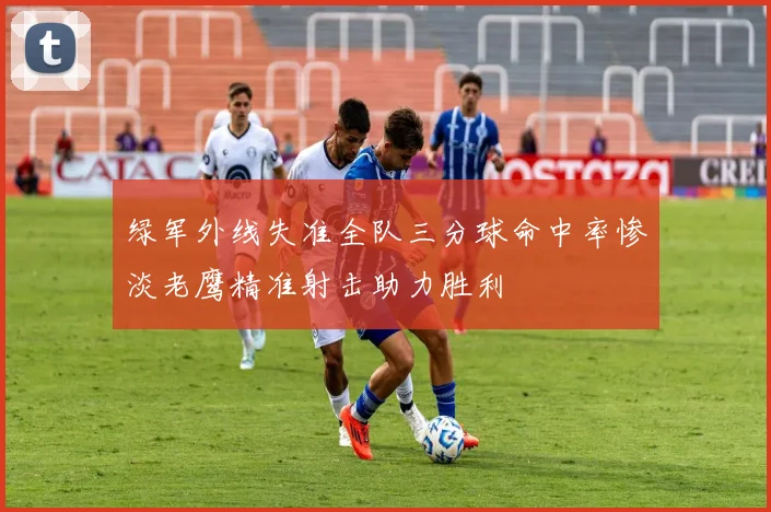 绿军外线失准全队三分球命中率惨淡老鹰精准射击助力胜利