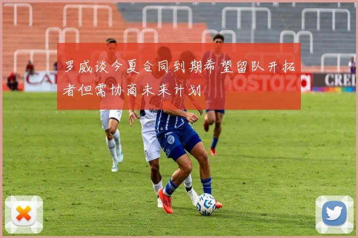 罗威谈今夏合同到期希望留队开拓者但需协商未来计划