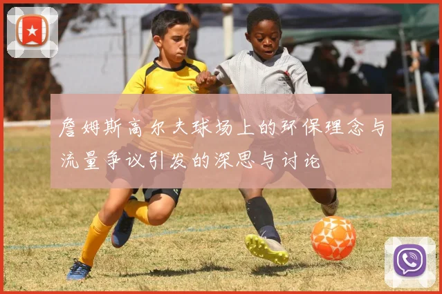 詹姆斯高尔夫球场上的环保理念与流量争议引发的深思与讨论
