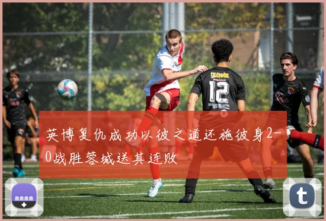英博复仇成功以彼之道还施彼身2-0战胜蓉城送其连败