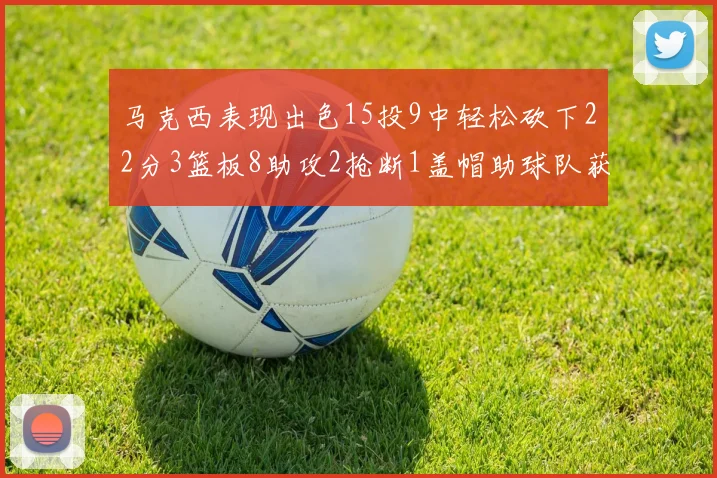 马克西表现出色15投9中轻松砍下22分3篮板8助攻2抢断1盖帽助球队获胜