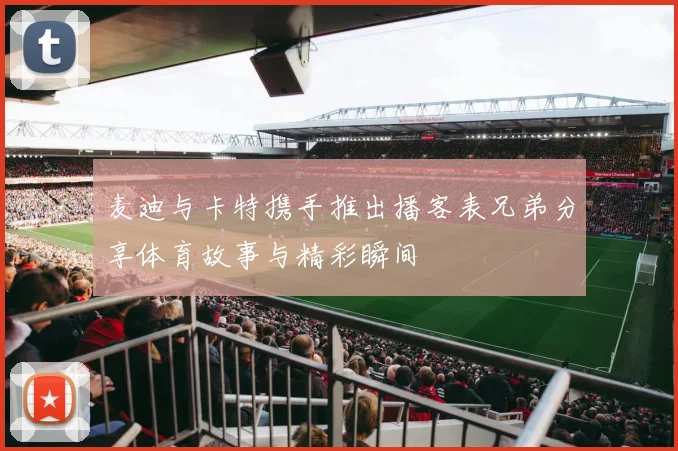 麦迪与卡特携手推出播客表兄弟分享体育故事与精彩瞬间