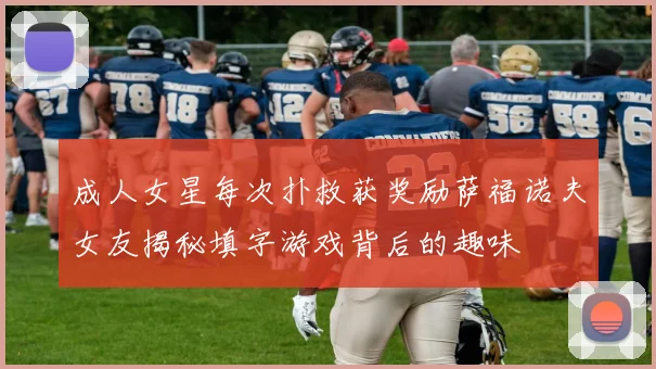 成人女星每次扑救获奖励萨福诺夫女友揭秘填字游戏背后的趣味