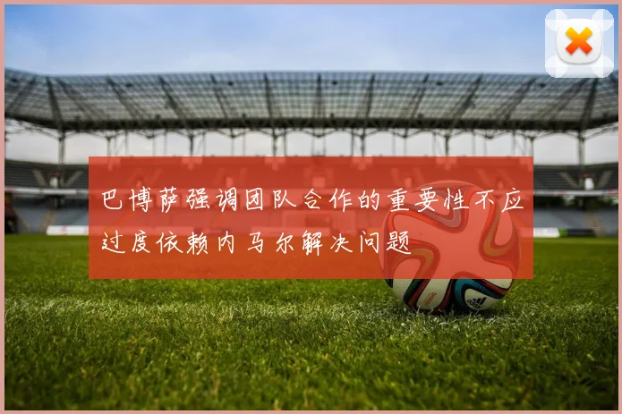 巴博萨强调团队合作的重要性不应过度依赖内马尔解决问题
