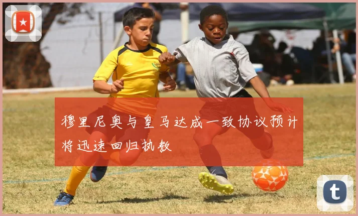 穆里尼奥与皇马达成一致协议预计将迅速回归执教
