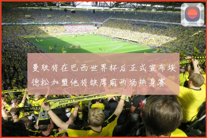 曼联将在巴西世界杯后正式宣布埃德松加盟他将缺席前两场热身赛