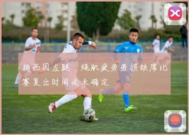 梅西因左腿腘绳肌疲劳劳损缺席比赛复出时间尚未确定