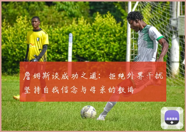 詹姆斯谈成功之道：拒绝外界干扰坚持自我信念与母亲的教诲