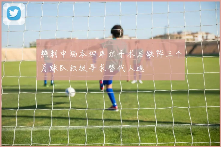 热刺中场本坦库尔手术后缺阵三个月球队积极寻求替代人选