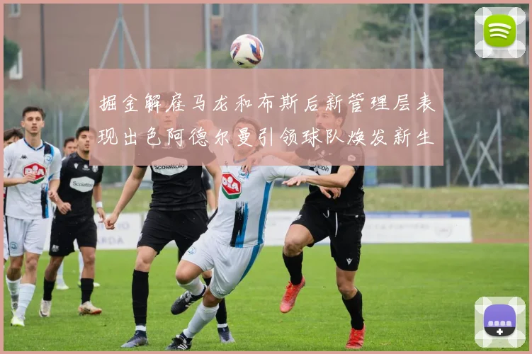 掘金解雇马龙和布斯后新管理层表现出色阿德尔曼引领球队焕发新生