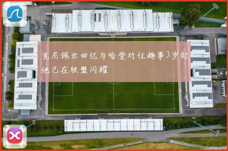 克尼佩尔回忆与哈登对位趣事3岁时他已在联盟闪耀