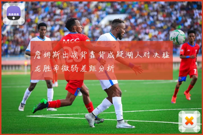詹姆斯出战背靠背成疑湖人对决猛龙胜率微弱差距分析