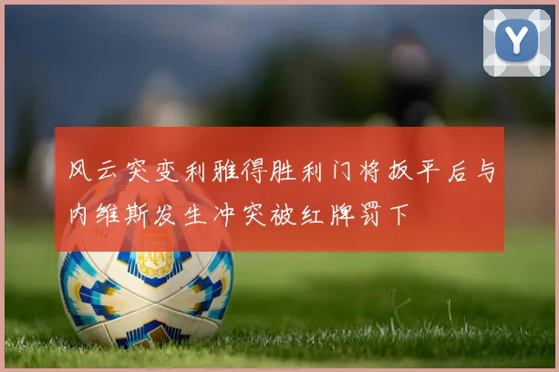 风云突变利雅得胜利门将扳平后与内维斯发生冲突被红牌罚下