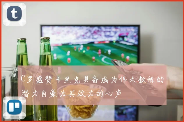 C罗盛赞卡里克具备成为伟大教练的潜力自豪为其效力的心声
