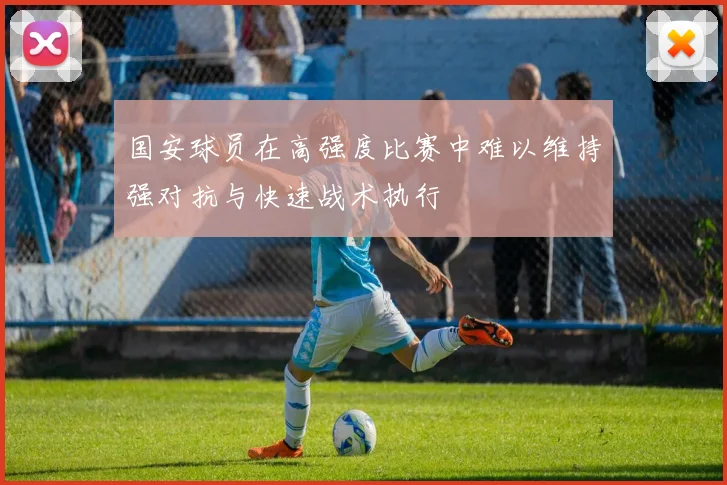 国安球员在高强度比赛中难以维持强对抗与快速战术执行