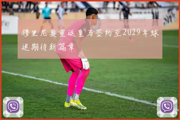 穆里尼奥重返皇马签约至2029年球迷期待新篇章