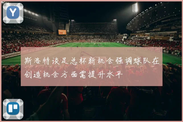 斯洛特谈足总杯新机会强调球队在创造机会方面需提升水平