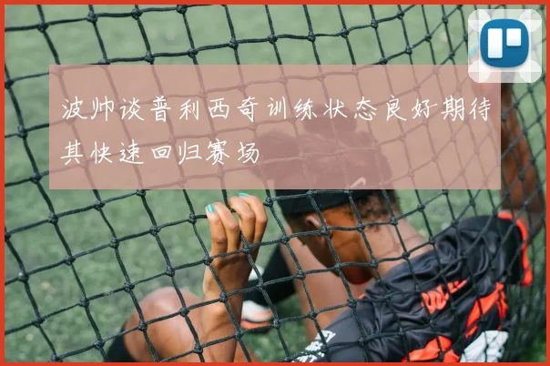 波帅谈普利西奇训练状态良好期待其快速回归赛场