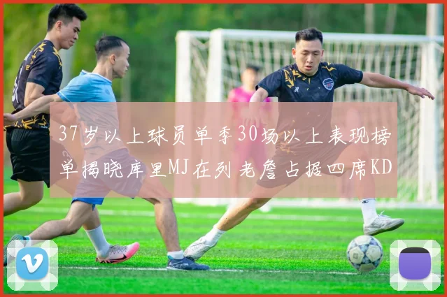 37岁以上球员单季30场以上表现榜单揭晓库里MJ在列老詹占据四席KD今年能否登顶
