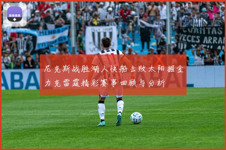 尼克斯战胜湖人快船击败太阳掘金力克雷霆精彩赛事回顾与分析