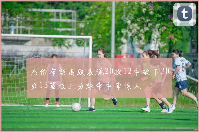 杰伦布朗高效表现20投12中砍下30分13篮板三分球命中率惊人