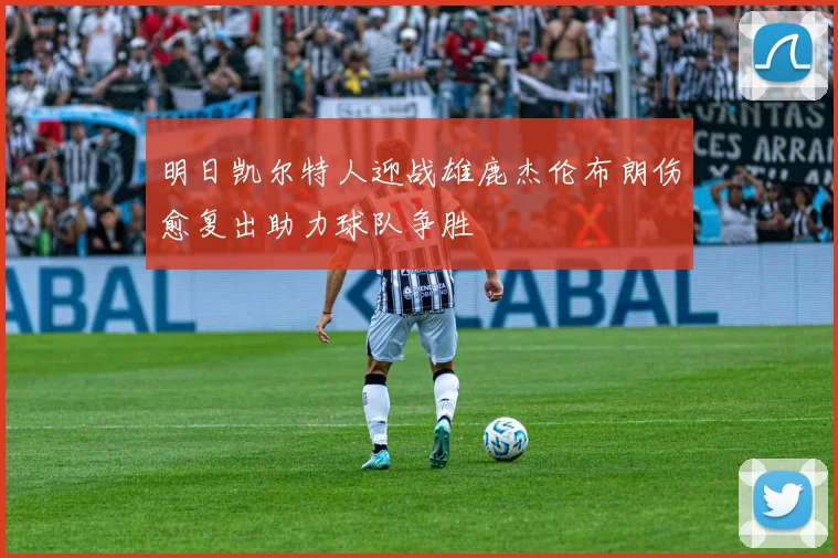 明日凯尔特人迎战雄鹿杰伦布朗伤愈复出助力球队争胜
