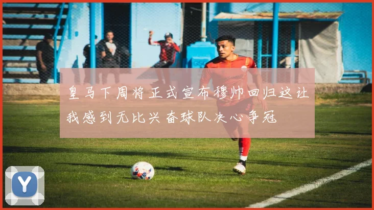 皇马下周将正式宣布穆帅回归这让我感到无比兴奋球队决心争冠