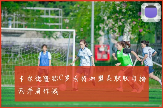 卡尔德隆称C罗或将加盟美职联与梅西并肩作战