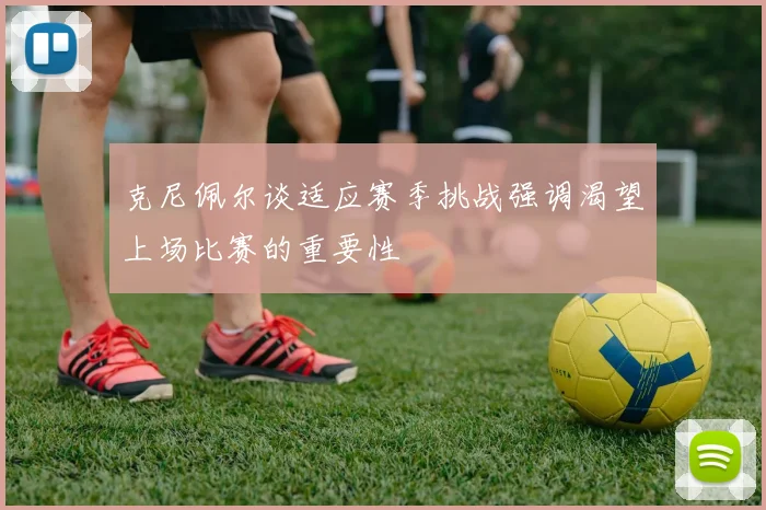 克尼佩尔谈适应赛季挑战强调渴望上场比赛的重要性