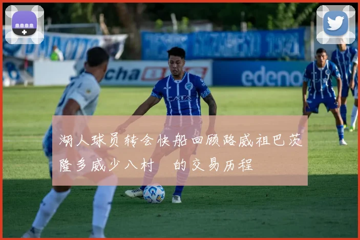 湖人球员转会快船回顾路威祖巴茨隆多威少八村塁的交易历程