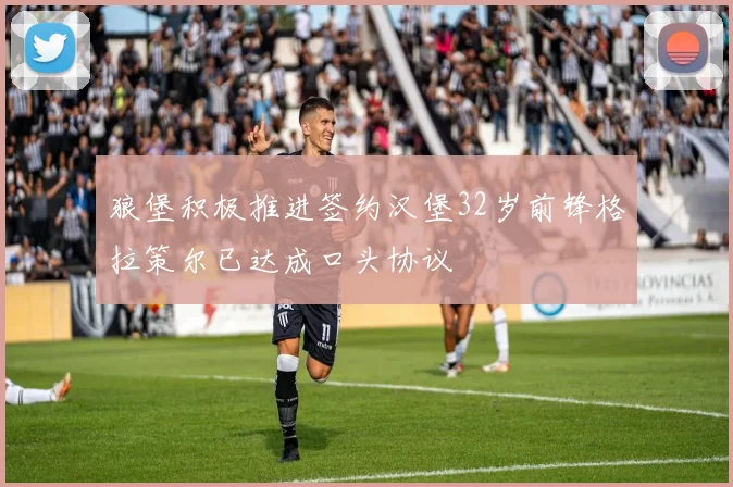 狼堡积极推进签约汉堡32岁前锋格拉策尔已达成口头协议