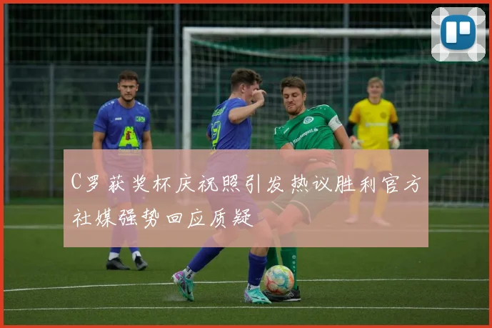 C罗获奖杯庆祝照引发热议胜利官方社媒强势回应质疑