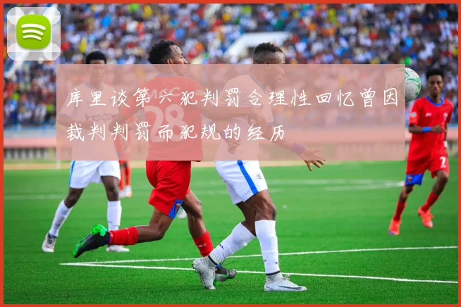 库里谈第六犯判罚合理性回忆曾因裁判判罚而犯规的经历